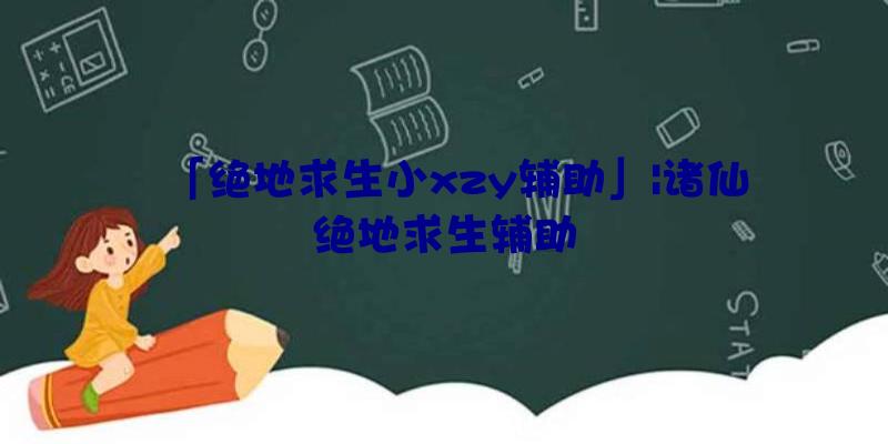 「绝地求生小xzy辅助」|诸仙绝地求生辅助